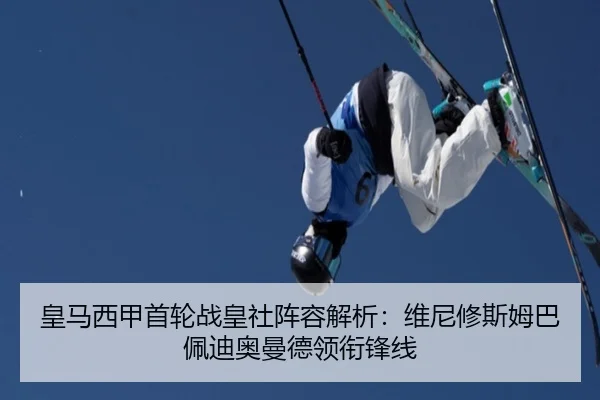 皇马西甲首轮战皇社阵容解析：维尼修斯姆巴佩迪奥曼德领衔锋线