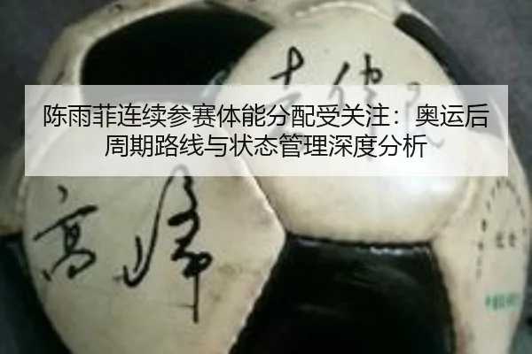 陈雨菲连续参赛体能分配受关注：奥运后周期路线与状态管理深度分析